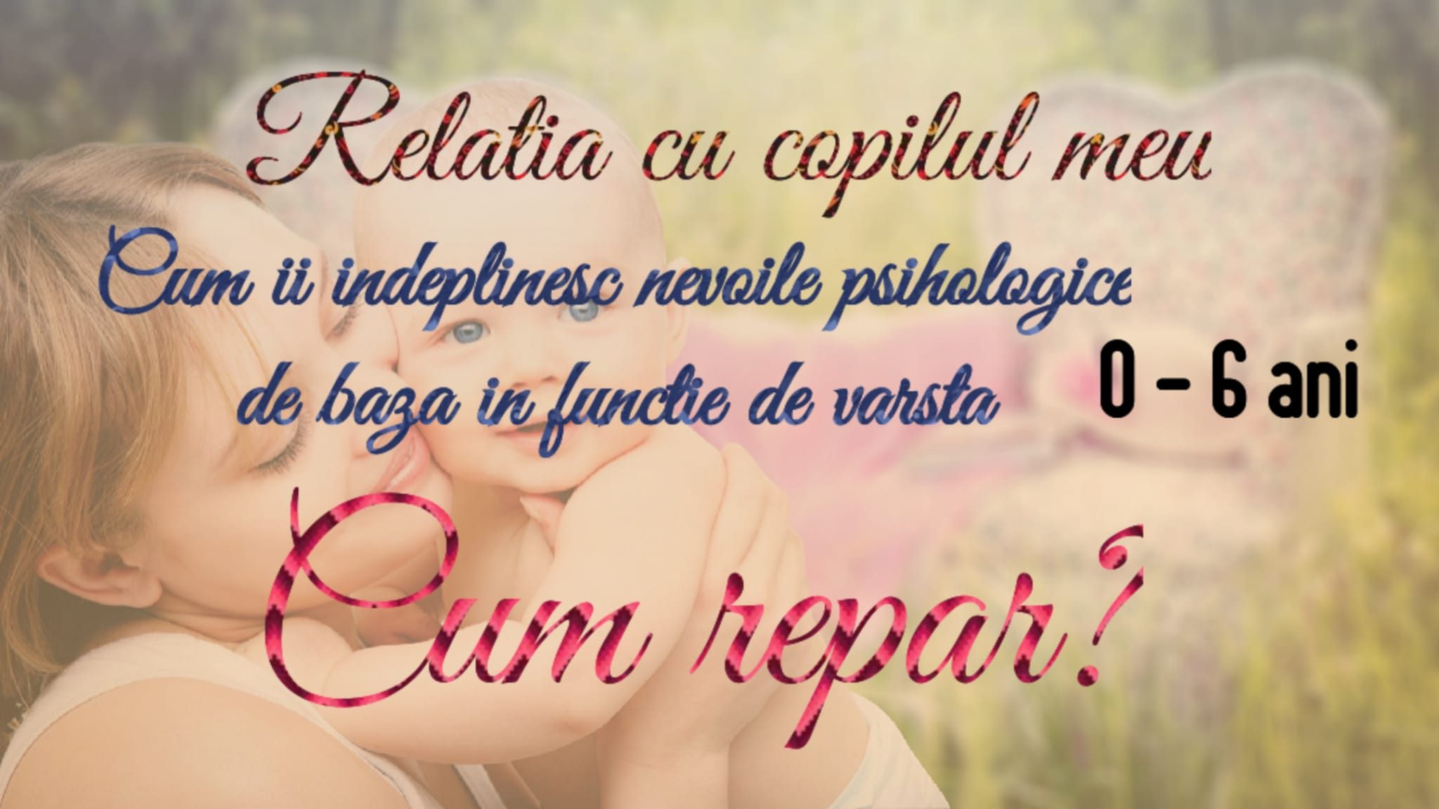 #2 Relatia cu copilul meu / Cum ii indeplinesc nevoile psihologice de baza in functie de varsta?Cum repar?